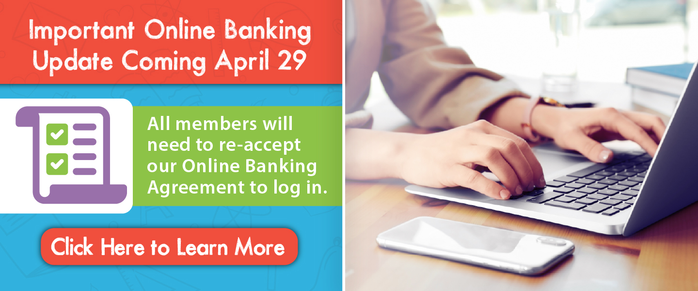 Important online banking update coming April 29 - all members will need to re-accept our Online Banking Agreement to log in