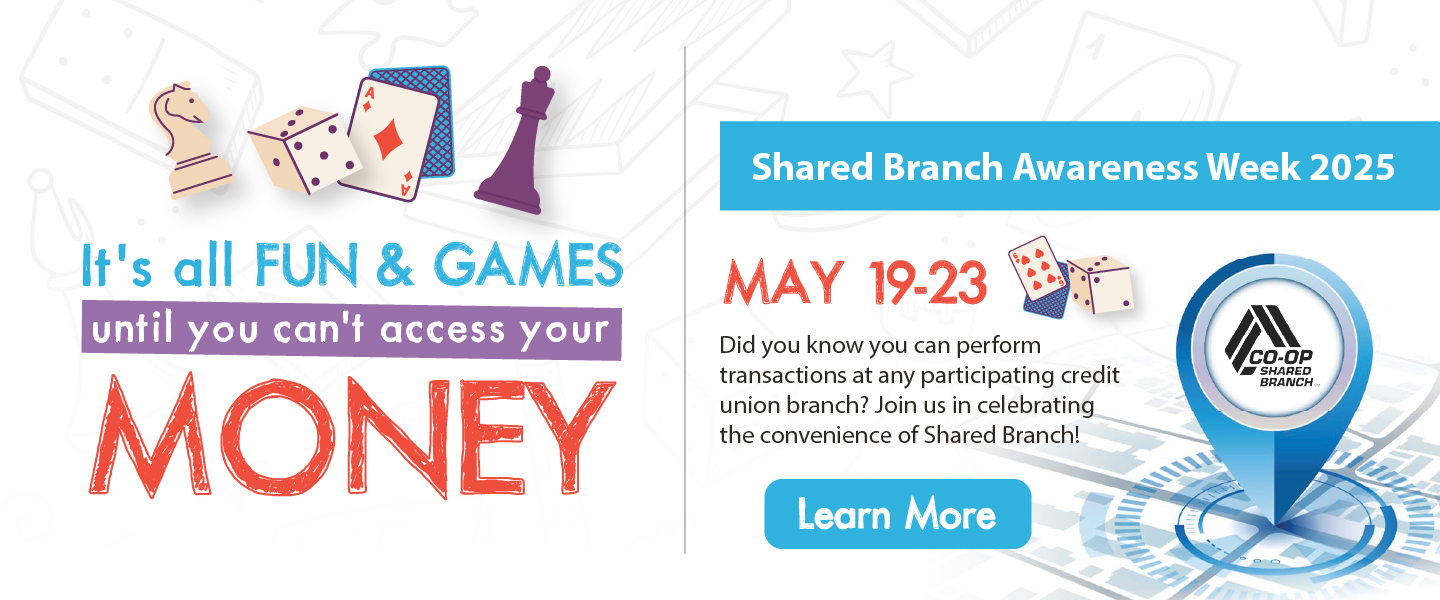 It's all fun and games until you can't access your money! Shared branch awareness week 2025! May 19-23 - Did you know you can perform transactions at any participating credit union branch? Join us in celebrating the convenience of Shared Branch! Learn more!