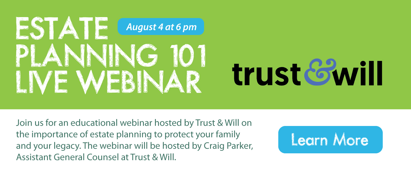 Estate planning 101 live webinar: August 4 at 6 pm Join us for an educational webinar hosted by Trust & Will on the importance of estate planning to protect your family and your legacy. The webinar will be hosted by Craig Parker, Assistant General Counsel at Trust & Will