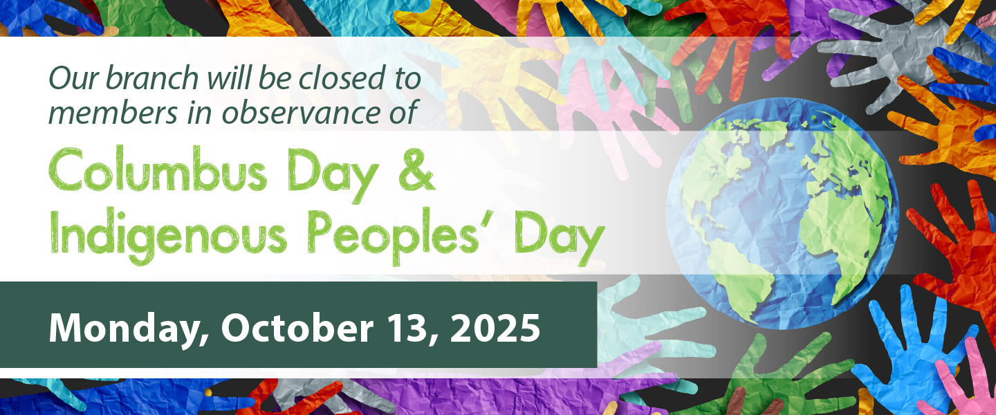 our branch will be closed to members in observance of Columbus Day & Indigenous Peoples' Day Monday, October 13, 2025