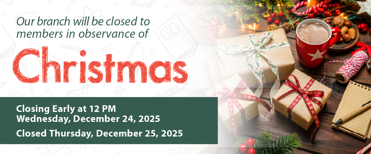 our branch will be closed to members in observance of Christmas closing early at 12 pm Wednesday, December 24, 2025 closed Thursday, December 25, 2025