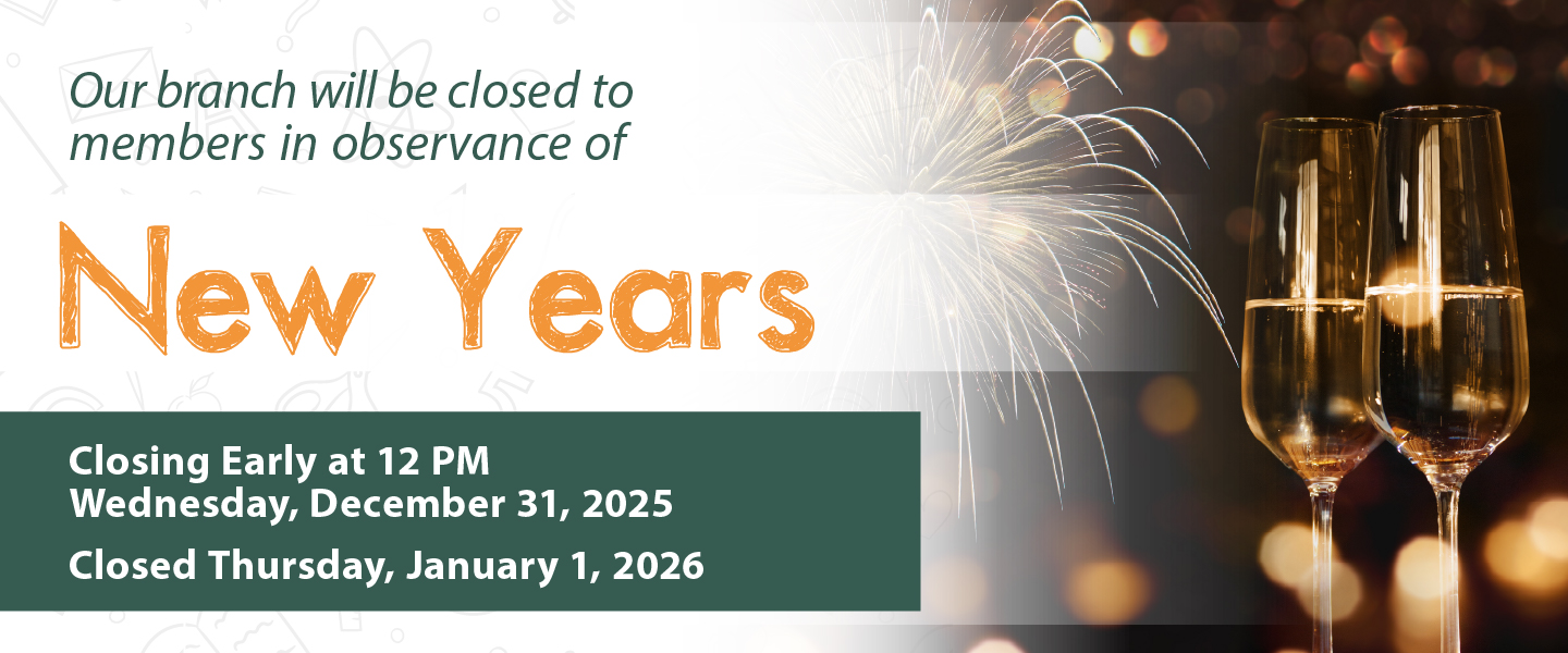 Our branch will be closed to members in observance of New Years closing early at 12 pm Wednesday, December 31, 2025 Closed Thursday, January 1, 2026