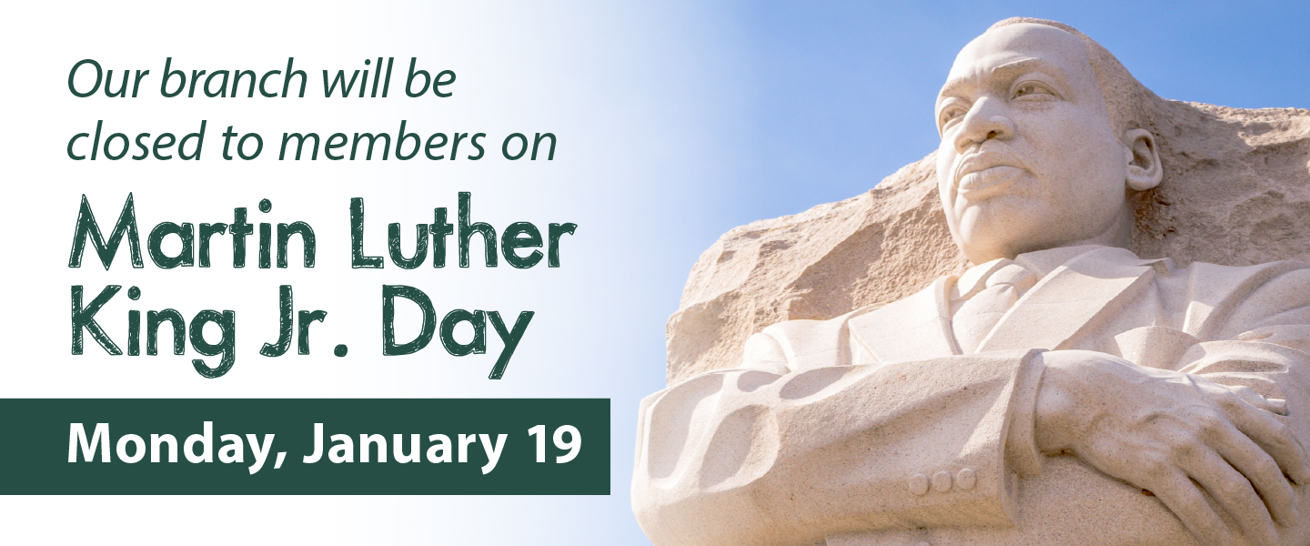 Our branch will be closed to members on Martin Luther King jr. Day Monday, January 19