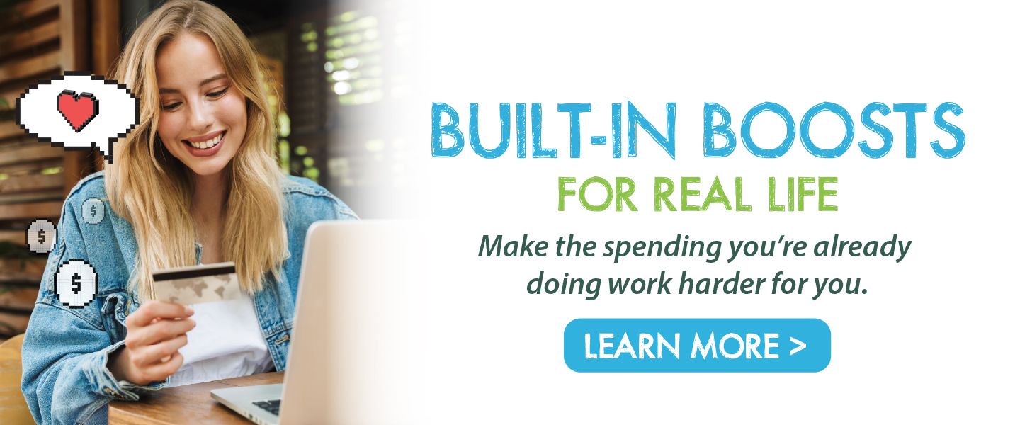 Built-in boosts for real life Make the spending you're already doing work harder learn more