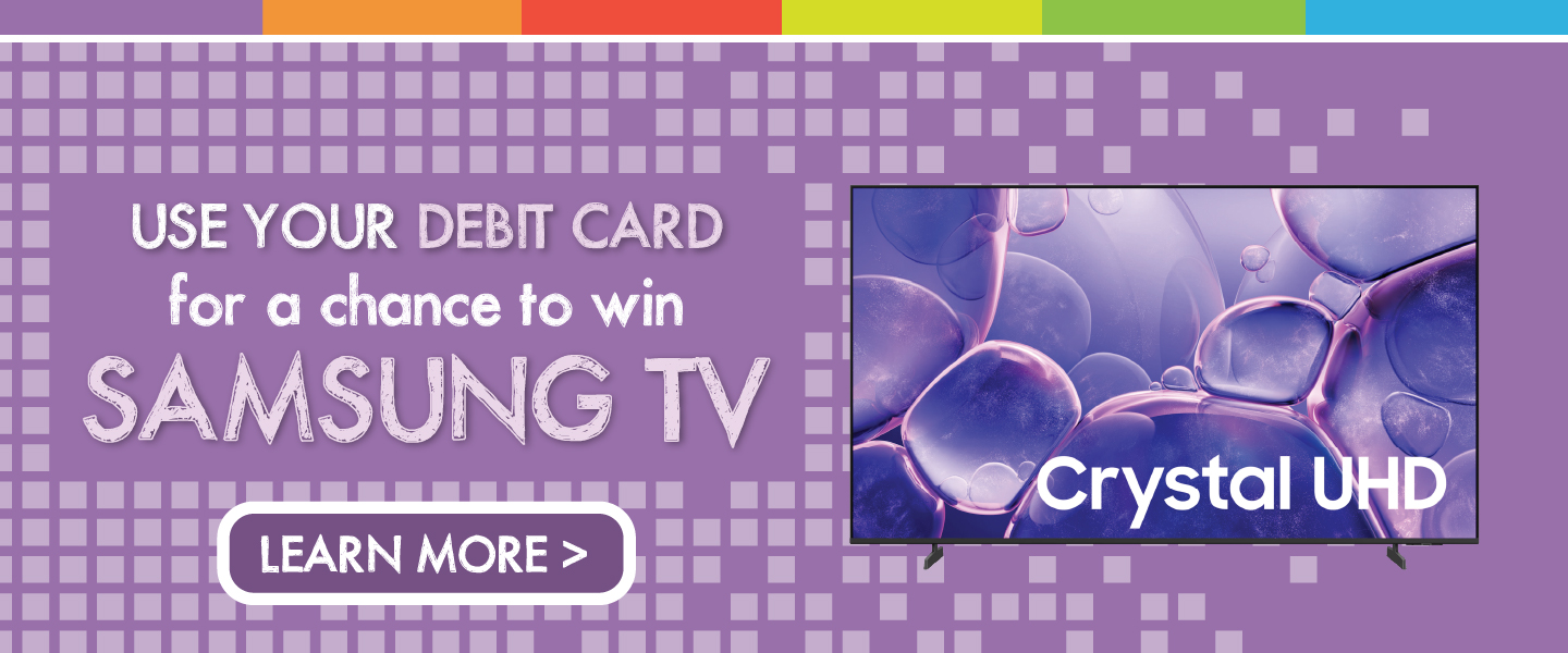 Use your debit card for a chance to win a Samsung TV - Learn More