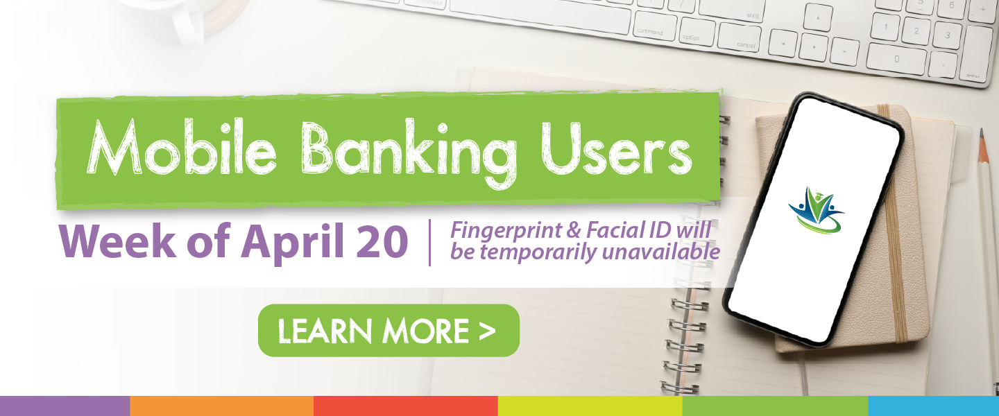 Mobile banking users week of April 20 fingerprint & facial ID will be temporarily unavailable. Learn more
