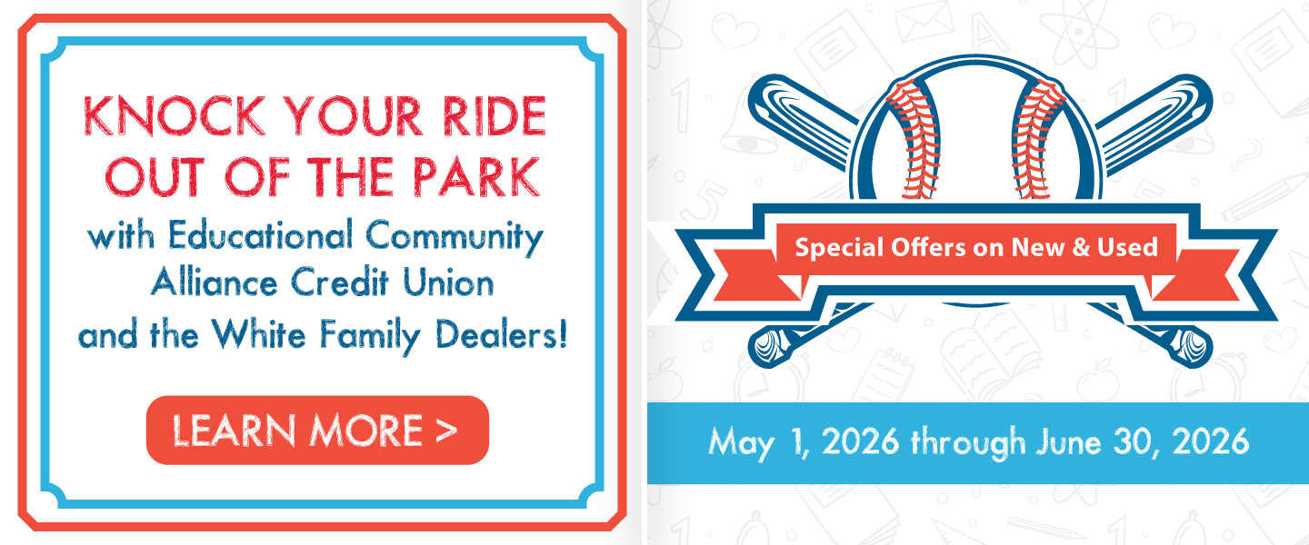 Knock your ride out of the park with Educational Community Alliance Credit Union and the White Family Dealers! Learn more! Special offers on new and used May 1, 2026 through June 30, 2026