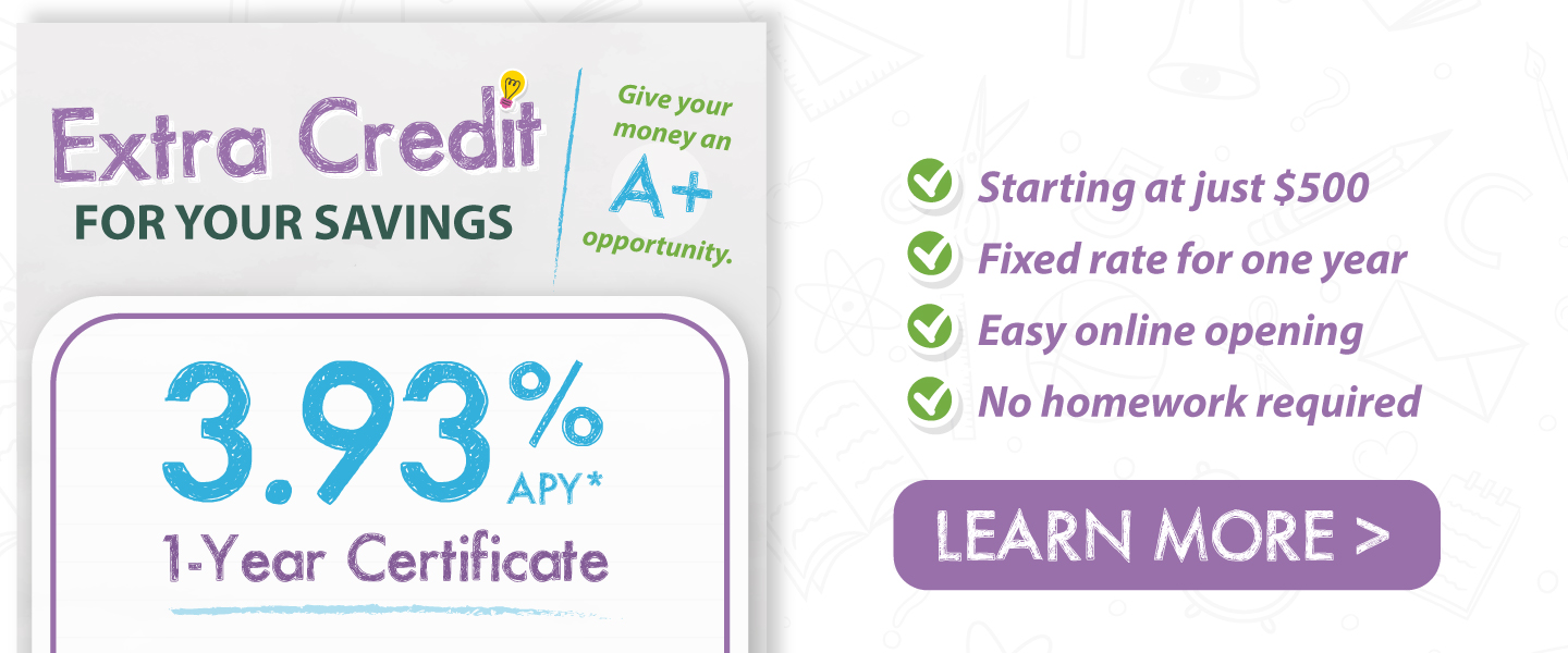 Extra credit for your savings 3.93% APY* 1-year certificate. Starting at just $500, fixed rate for one year, easy online opening, no homework required. learn more