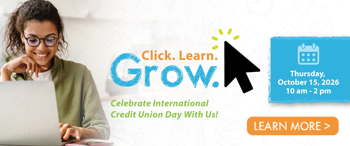 Click. Learn. Grow. Celebrate International Credit Union Day With Us! Thursday, October 15, 2026 10 am to 2 pm Learn More