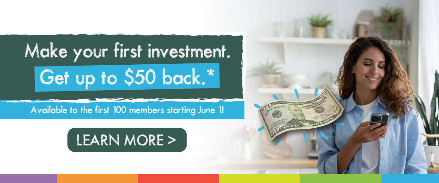 Make your first investment. Get $50 back* Available to the first 100 members starting June 1! Learn more